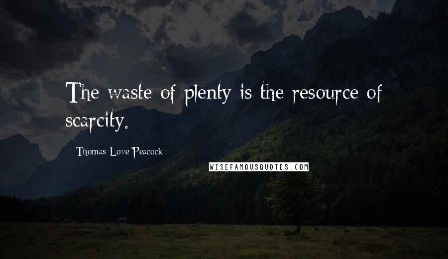 Thomas Love Peacock Quotes: The waste of plenty is the resource of scarcity.