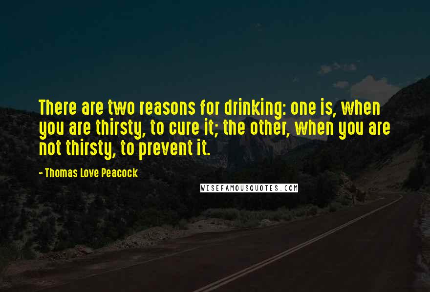 Thomas Love Peacock Quotes: There are two reasons for drinking: one is, when you are thirsty, to cure it; the other, when you are not thirsty, to prevent it.