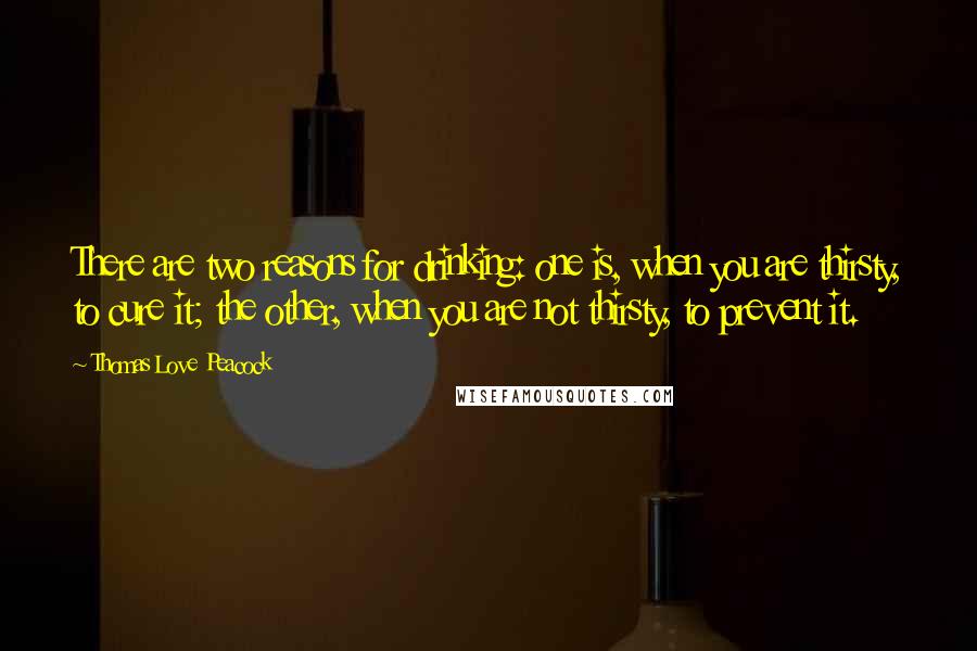 Thomas Love Peacock Quotes: There are two reasons for drinking: one is, when you are thirsty, to cure it; the other, when you are not thirsty, to prevent it.