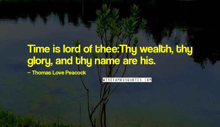 Thomas Love Peacock Quotes: Time is lord of thee:Thy wealth, thy glory, and thy name are his.