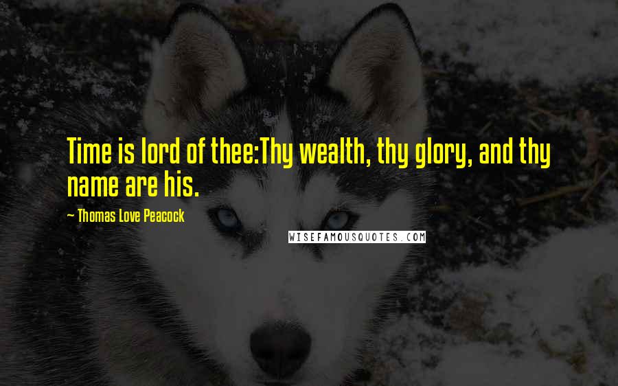 Thomas Love Peacock Quotes: Time is lord of thee:Thy wealth, thy glory, and thy name are his.