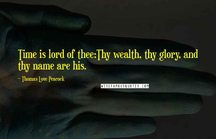 Thomas Love Peacock Quotes: Time is lord of thee:Thy wealth, thy glory, and thy name are his.