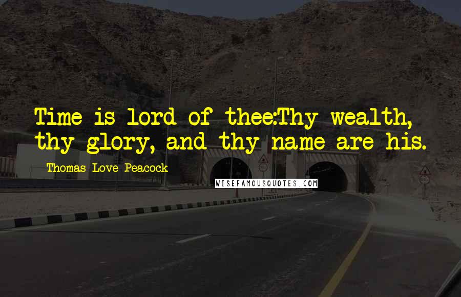 Thomas Love Peacock Quotes: Time is lord of thee:Thy wealth, thy glory, and thy name are his.