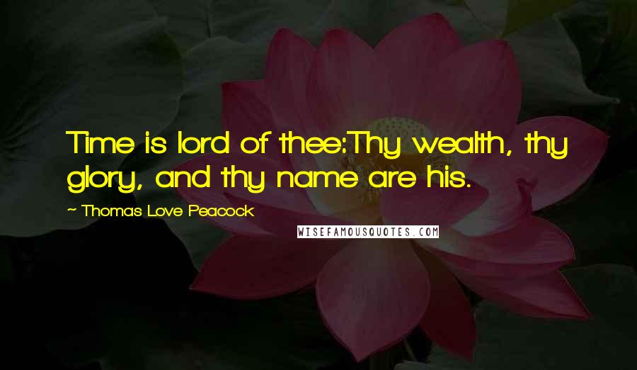 Thomas Love Peacock Quotes: Time is lord of thee:Thy wealth, thy glory, and thy name are his.