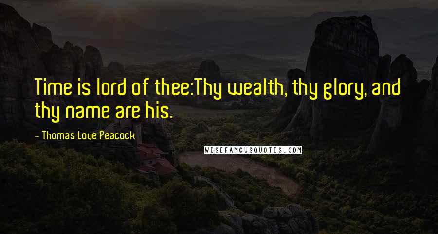 Thomas Love Peacock Quotes: Time is lord of thee:Thy wealth, thy glory, and thy name are his.