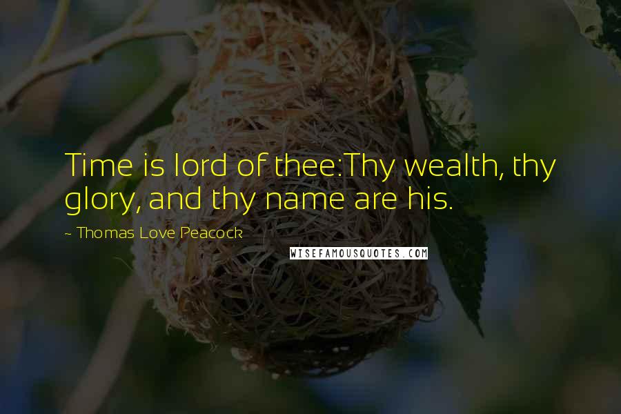 Thomas Love Peacock Quotes: Time is lord of thee:Thy wealth, thy glory, and thy name are his.