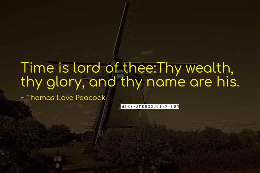 Thomas Love Peacock Quotes: Time is lord of thee:Thy wealth, thy glory, and thy name are his.