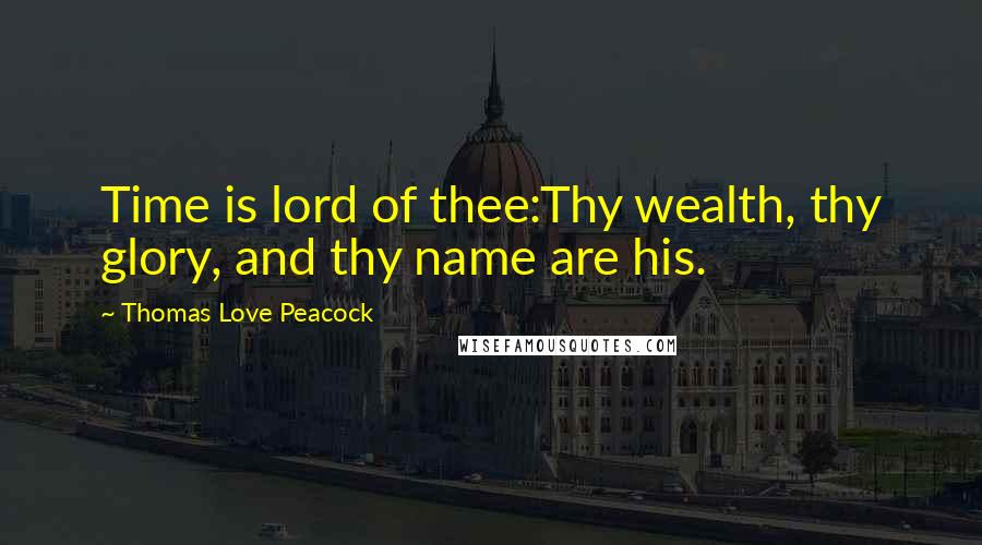 Thomas Love Peacock Quotes: Time is lord of thee:Thy wealth, thy glory, and thy name are his.