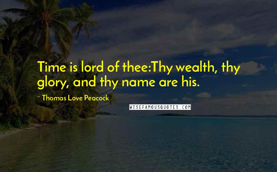 Thomas Love Peacock Quotes: Time is lord of thee:Thy wealth, thy glory, and thy name are his.