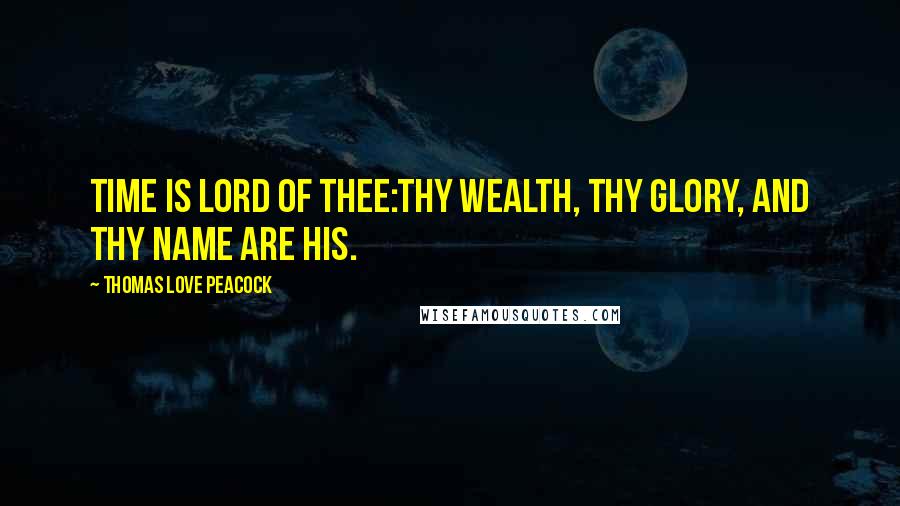 Thomas Love Peacock Quotes: Time is lord of thee:Thy wealth, thy glory, and thy name are his.