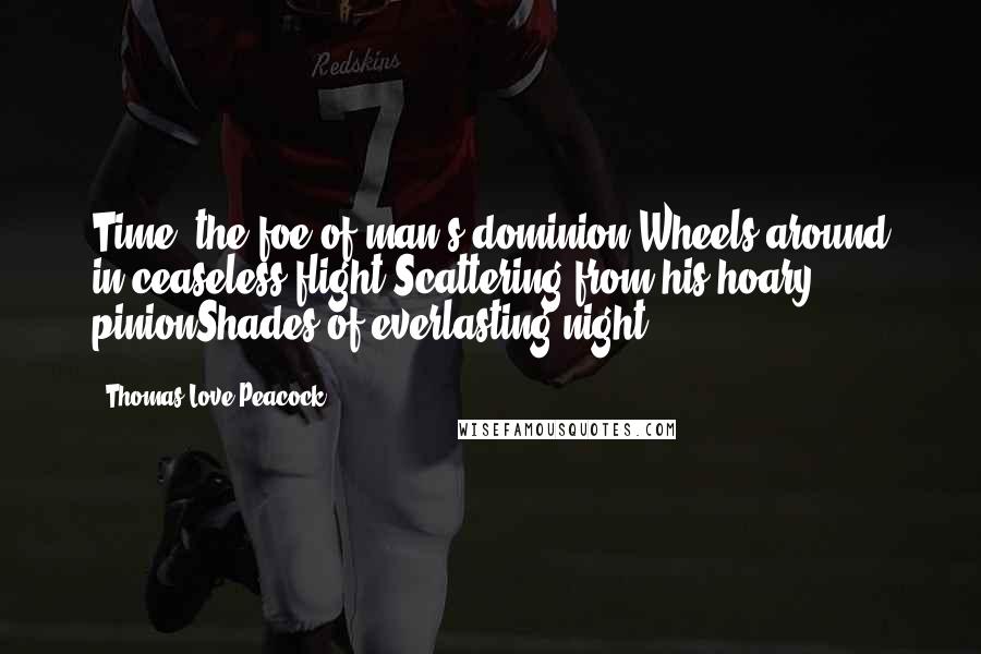 Thomas Love Peacock Quotes: Time, the foe of man's dominion,Wheels around in ceaseless flight,Scattering from his hoary pinionShades of everlasting night.