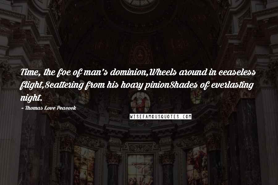 Thomas Love Peacock Quotes: Time, the foe of man's dominion,Wheels around in ceaseless flight,Scattering from his hoary pinionShades of everlasting night.