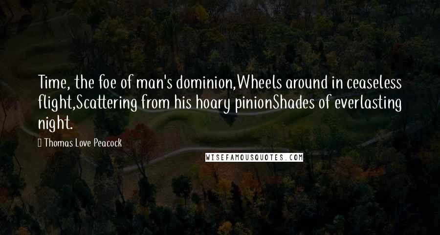 Thomas Love Peacock Quotes: Time, the foe of man's dominion,Wheels around in ceaseless flight,Scattering from his hoary pinionShades of everlasting night.