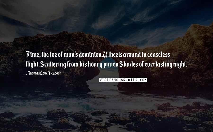 Thomas Love Peacock Quotes: Time, the foe of man's dominion,Wheels around in ceaseless flight,Scattering from his hoary pinionShades of everlasting night.
