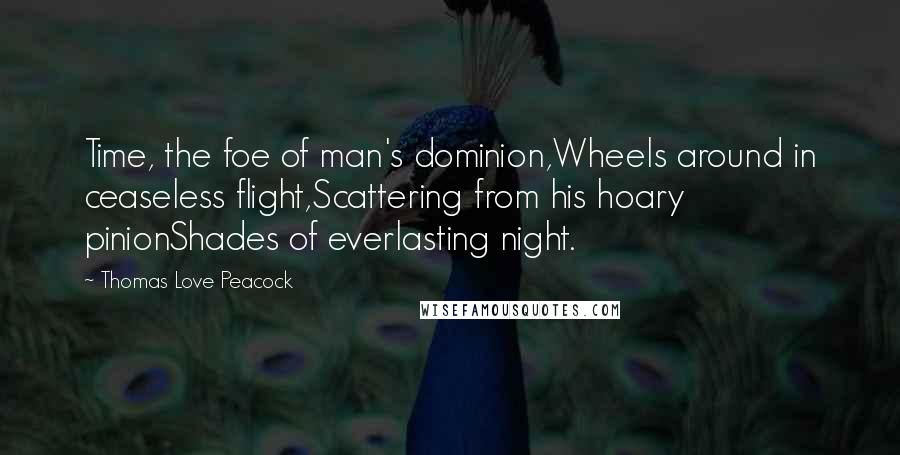 Thomas Love Peacock Quotes: Time, the foe of man's dominion,Wheels around in ceaseless flight,Scattering from his hoary pinionShades of everlasting night.