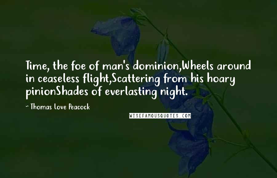 Thomas Love Peacock Quotes: Time, the foe of man's dominion,Wheels around in ceaseless flight,Scattering from his hoary pinionShades of everlasting night.