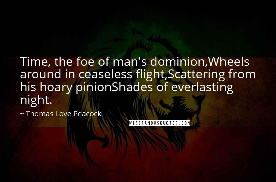 Thomas Love Peacock Quotes: Time, the foe of man's dominion,Wheels around in ceaseless flight,Scattering from his hoary pinionShades of everlasting night.