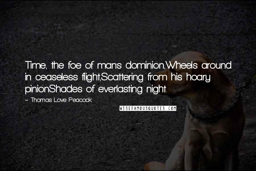 Thomas Love Peacock Quotes: Time, the foe of man's dominion,Wheels around in ceaseless flight,Scattering from his hoary pinionShades of everlasting night.