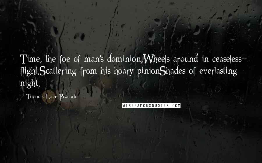 Thomas Love Peacock Quotes: Time, the foe of man's dominion,Wheels around in ceaseless flight,Scattering from his hoary pinionShades of everlasting night.
