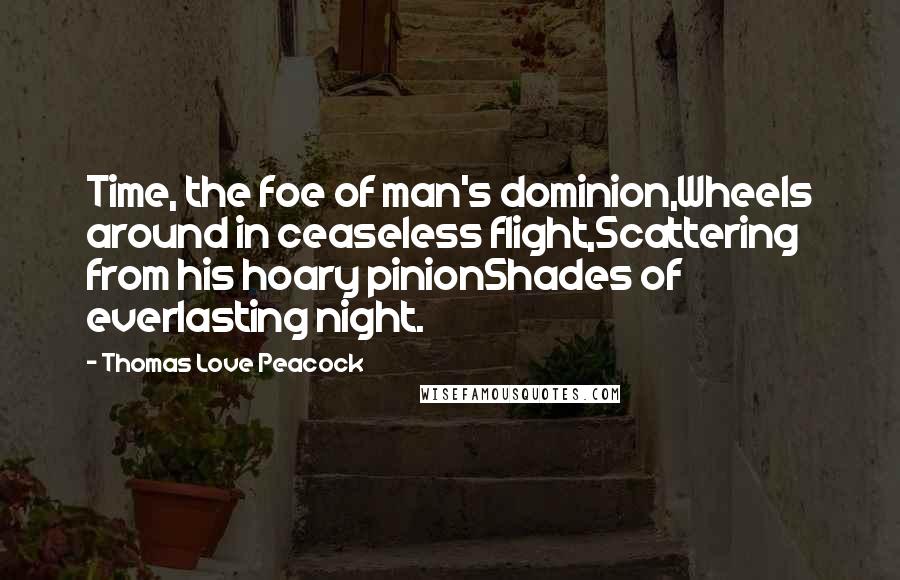 Thomas Love Peacock Quotes: Time, the foe of man's dominion,Wheels around in ceaseless flight,Scattering from his hoary pinionShades of everlasting night.