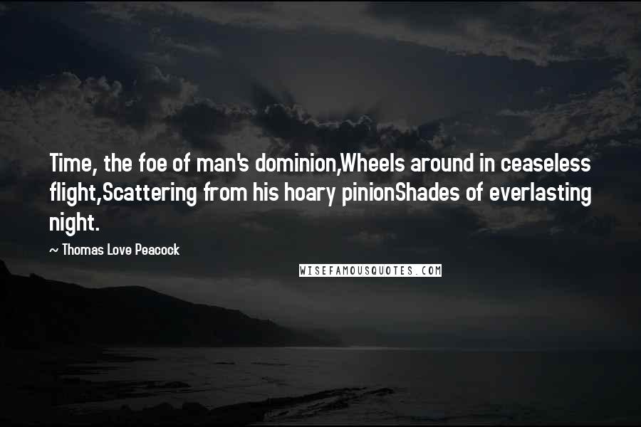 Thomas Love Peacock Quotes: Time, the foe of man's dominion,Wheels around in ceaseless flight,Scattering from his hoary pinionShades of everlasting night.