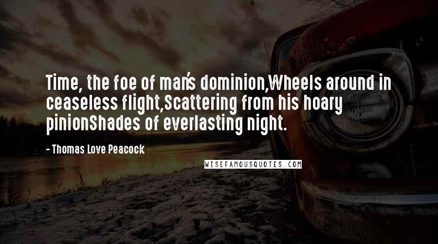 Thomas Love Peacock Quotes: Time, the foe of man's dominion,Wheels around in ceaseless flight,Scattering from his hoary pinionShades of everlasting night.