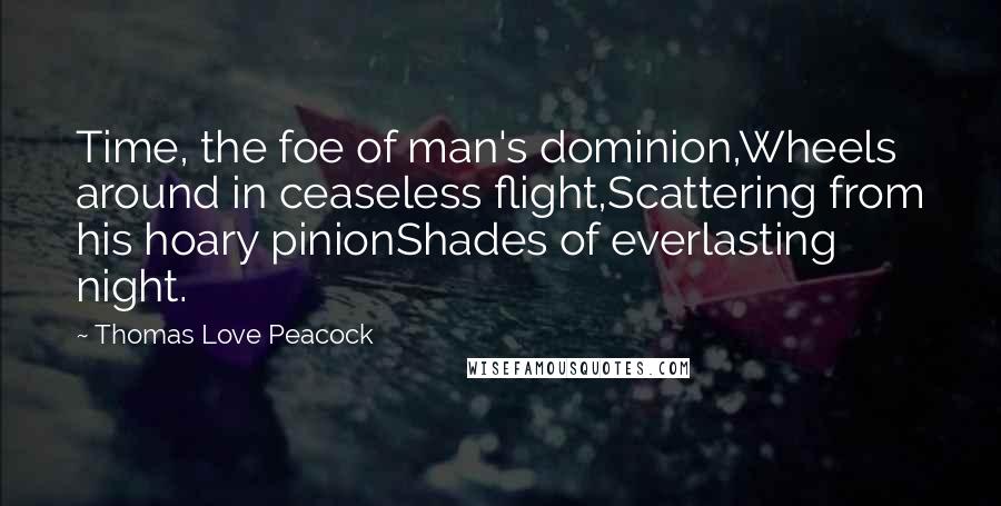 Thomas Love Peacock Quotes: Time, the foe of man's dominion,Wheels around in ceaseless flight,Scattering from his hoary pinionShades of everlasting night.