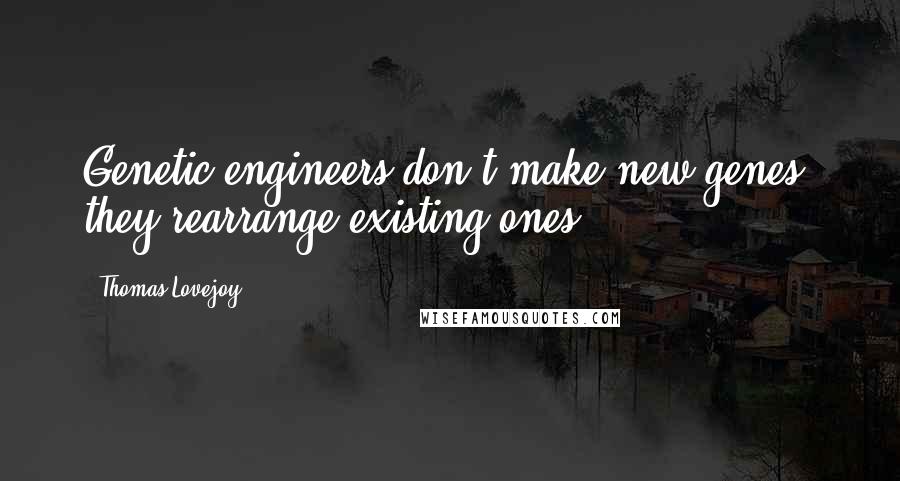 Thomas Lovejoy Quotes: Genetic engineers don't make new genes, they rearrange existing ones.