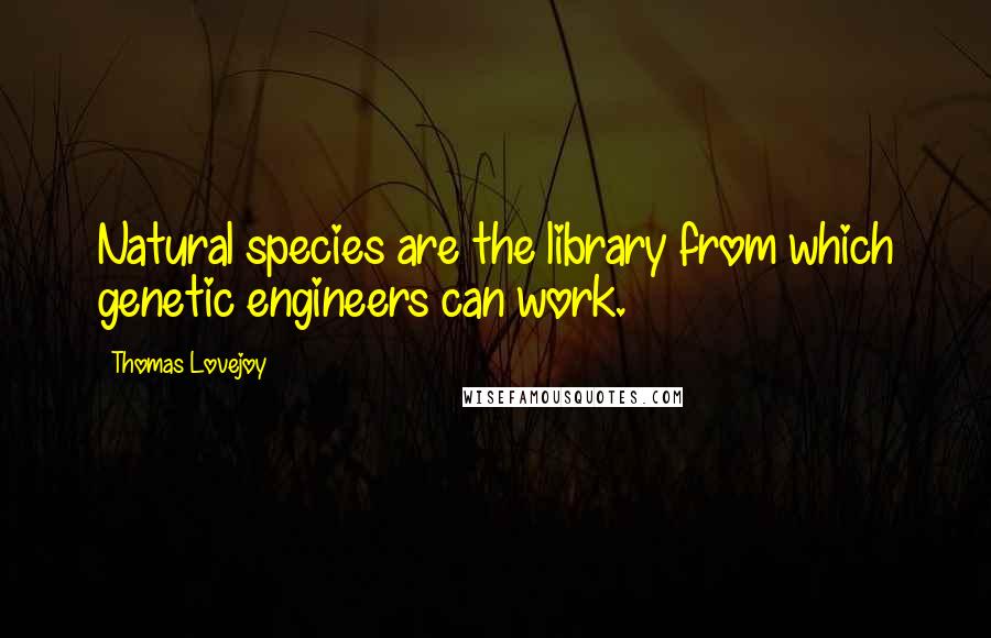 Thomas Lovejoy Quotes: Natural species are the library from which genetic engineers can work.