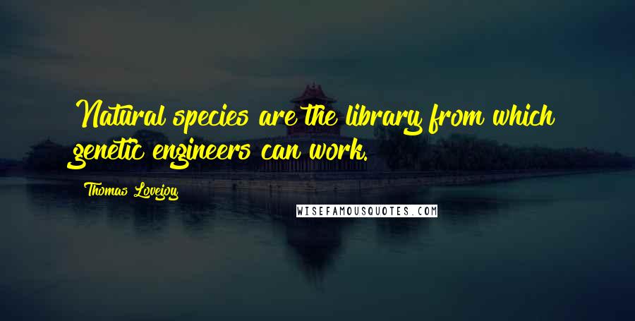 Thomas Lovejoy Quotes: Natural species are the library from which genetic engineers can work.