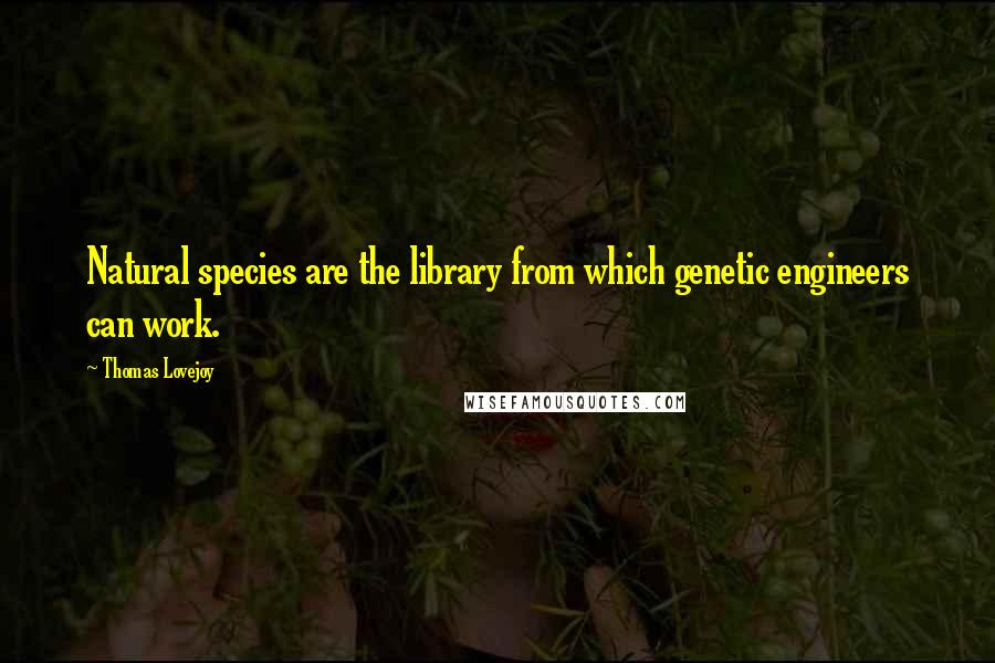 Thomas Lovejoy Quotes: Natural species are the library from which genetic engineers can work.