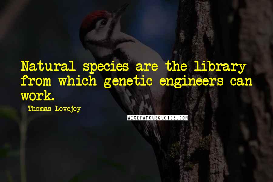 Thomas Lovejoy Quotes: Natural species are the library from which genetic engineers can work.