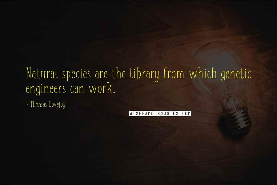 Thomas Lovejoy Quotes: Natural species are the library from which genetic engineers can work.