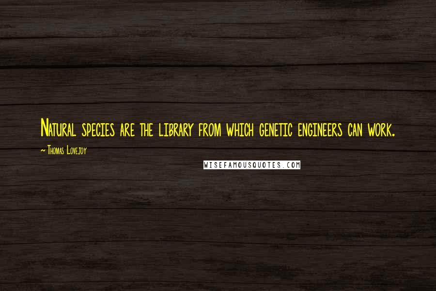Thomas Lovejoy Quotes: Natural species are the library from which genetic engineers can work.
