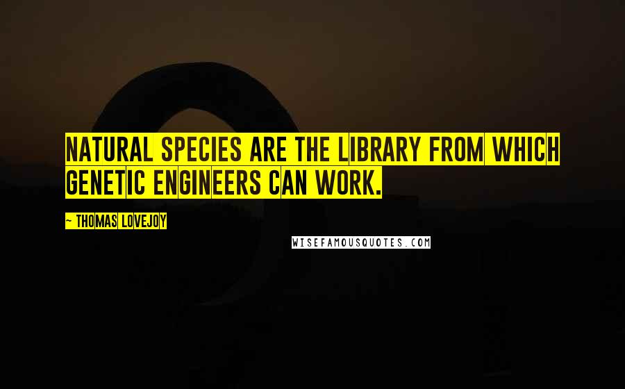 Thomas Lovejoy Quotes: Natural species are the library from which genetic engineers can work.