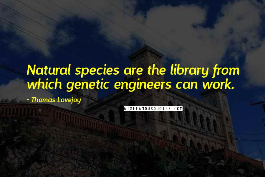 Thomas Lovejoy Quotes: Natural species are the library from which genetic engineers can work.