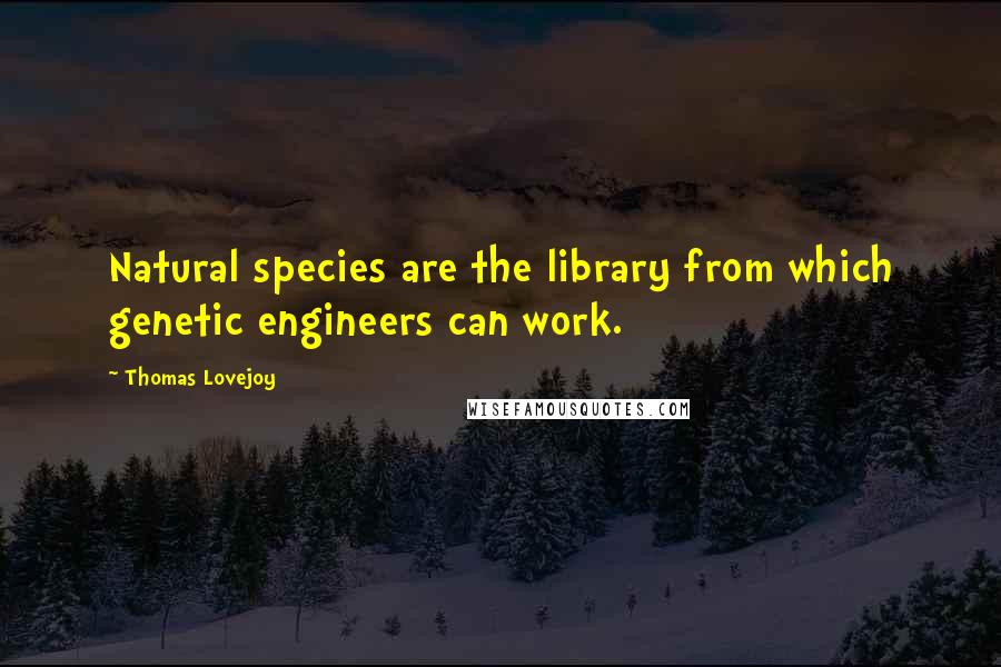 Thomas Lovejoy Quotes: Natural species are the library from which genetic engineers can work.