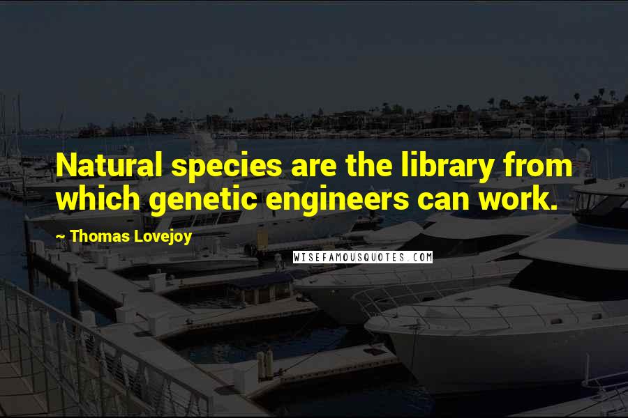 Thomas Lovejoy Quotes: Natural species are the library from which genetic engineers can work.