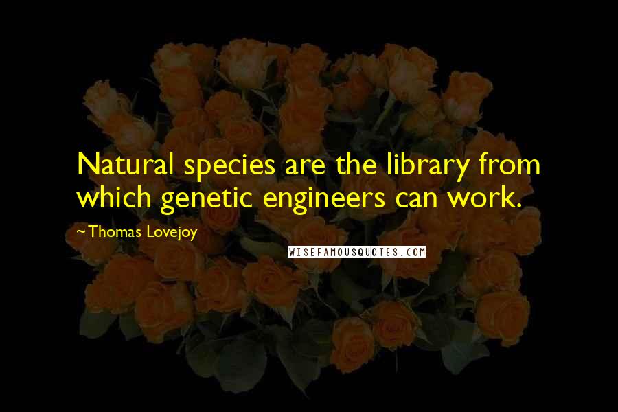 Thomas Lovejoy Quotes: Natural species are the library from which genetic engineers can work.