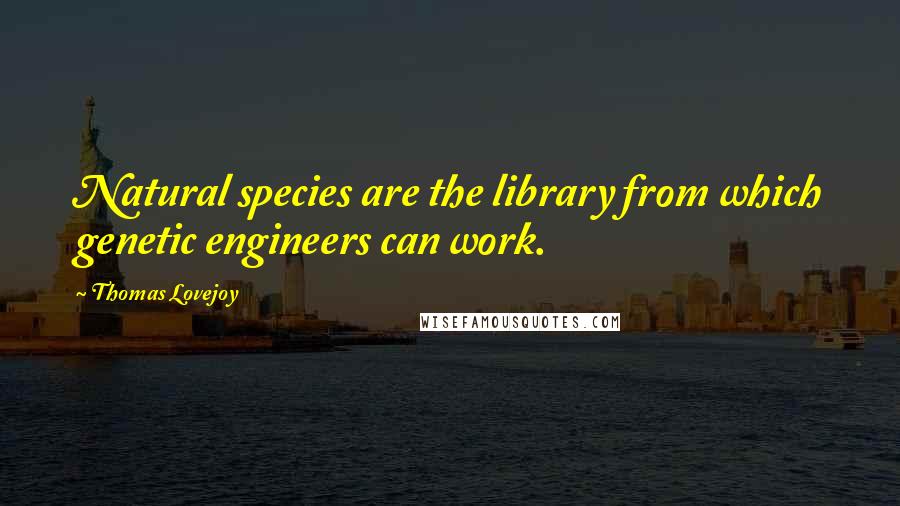 Thomas Lovejoy Quotes: Natural species are the library from which genetic engineers can work.