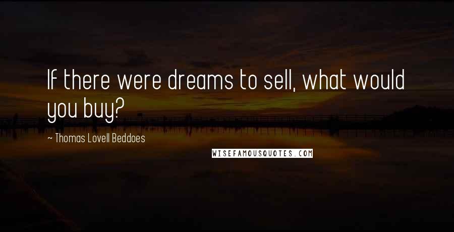 Thomas Lovell Beddoes Quotes: If there were dreams to sell, what would you buy?