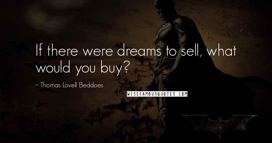 Thomas Lovell Beddoes Quotes: If there were dreams to sell, what would you buy?