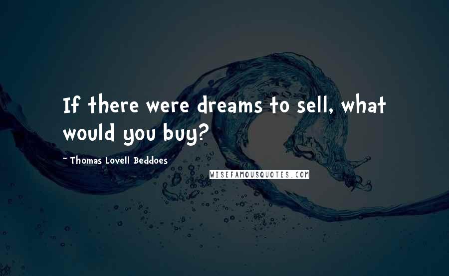 Thomas Lovell Beddoes Quotes: If there were dreams to sell, what would you buy?