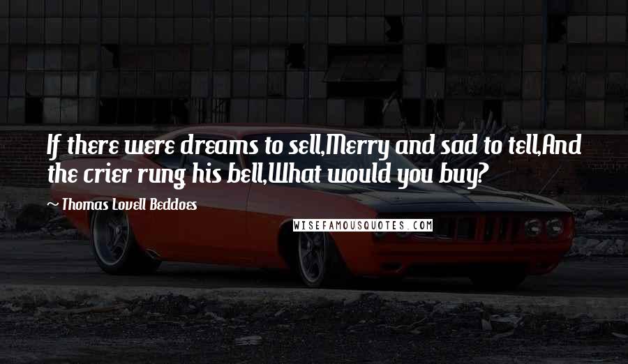 Thomas Lovell Beddoes Quotes: If there were dreams to sell,Merry and sad to tell,And the crier rung his bell,What would you buy?