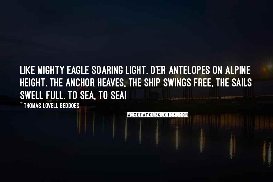 Thomas Lovell Beddoes Quotes: Like mighty eagle soaring light. O'er antelopes on Alpine height. The anchor heaves, the ship swings free, The sails swell full. To sea, to sea!