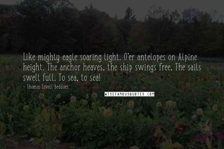 Thomas Lovell Beddoes Quotes: Like mighty eagle soaring light. O'er antelopes on Alpine height. The anchor heaves, the ship swings free, The sails swell full. To sea, to sea!