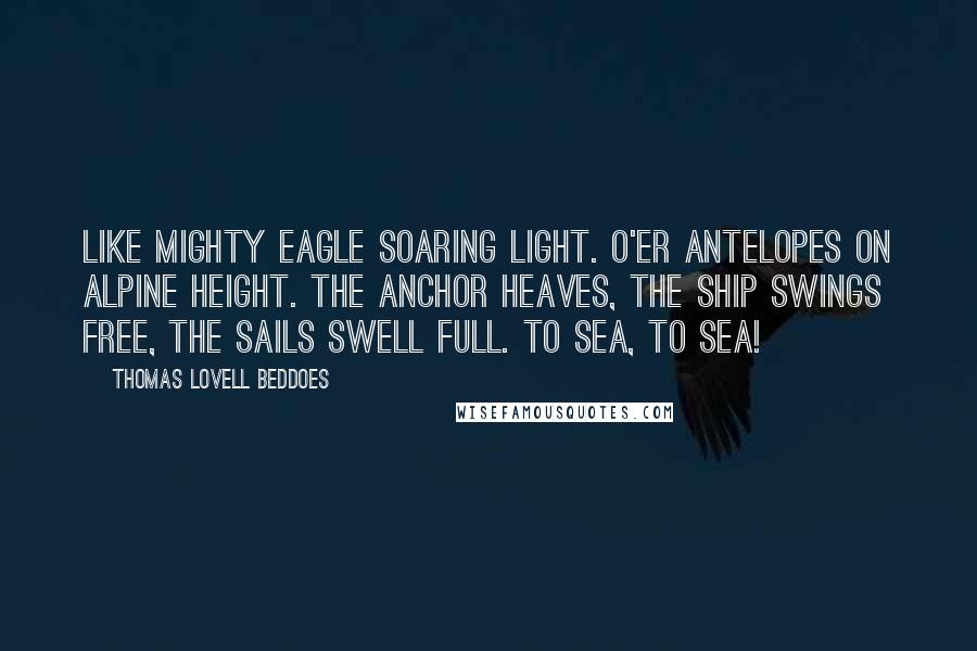 Thomas Lovell Beddoes Quotes: Like mighty eagle soaring light. O'er antelopes on Alpine height. The anchor heaves, the ship swings free, The sails swell full. To sea, to sea!