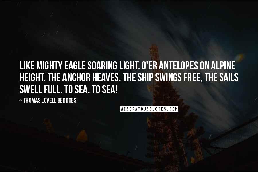 Thomas Lovell Beddoes Quotes: Like mighty eagle soaring light. O'er antelopes on Alpine height. The anchor heaves, the ship swings free, The sails swell full. To sea, to sea!