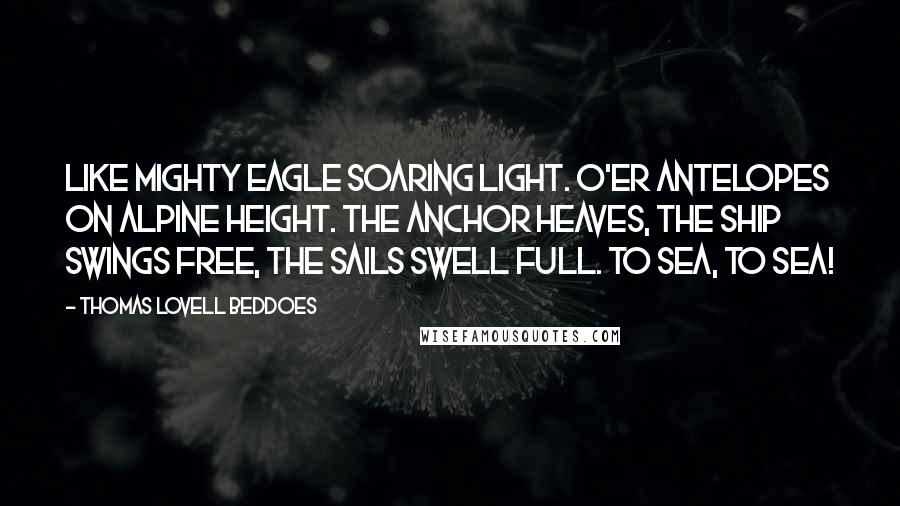 Thomas Lovell Beddoes Quotes: Like mighty eagle soaring light. O'er antelopes on Alpine height. The anchor heaves, the ship swings free, The sails swell full. To sea, to sea!