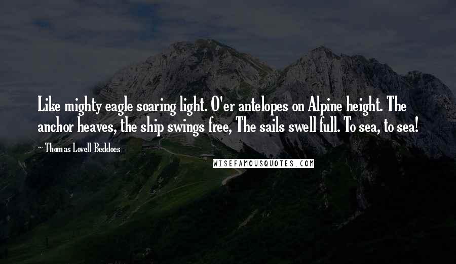 Thomas Lovell Beddoes Quotes: Like mighty eagle soaring light. O'er antelopes on Alpine height. The anchor heaves, the ship swings free, The sails swell full. To sea, to sea!